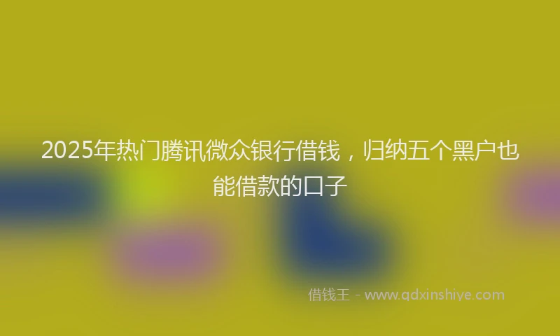 2025年热门腾讯微众银行借钱，归纳五个黑户也能借款的口子