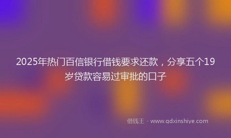 2025年热门百信银行借钱要求还款，分享五个19岁贷款容易过审批的口子