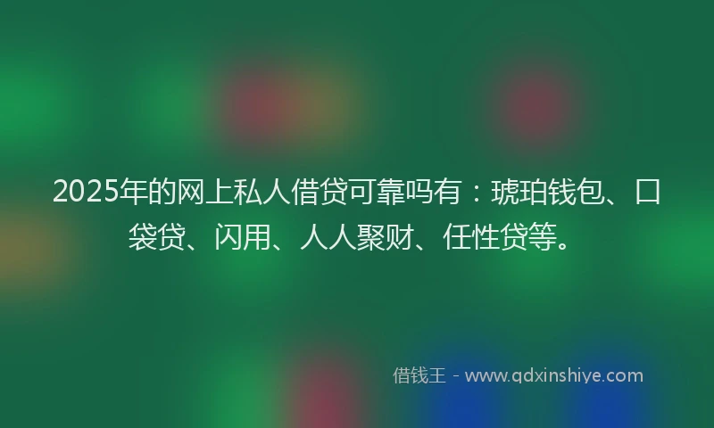 2025年的网上私人借贷可靠吗有:琥珀钱包、口袋贷、闪用、人人聚财、任性贷等。