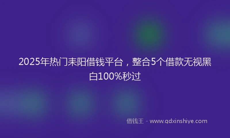 2025年热门耒阳借钱平台，整合5个借款无视黑白100%秒过