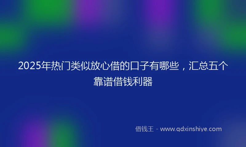 2025年热门类似放心借的口子有哪些，汇总五个靠谱借钱利器