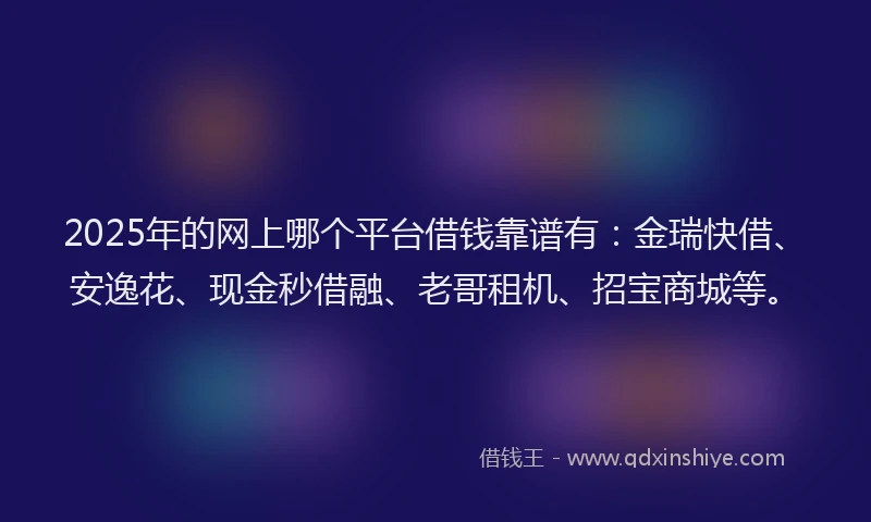 2025年的网上哪个平台借钱靠谱有：金瑞快借、安逸花、现金秒借融、老哥租机、招宝商城等。