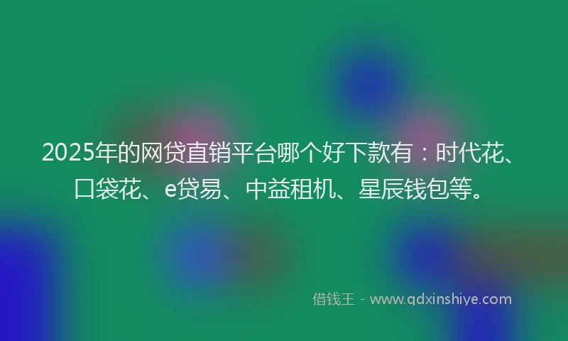 2025年的网贷直销平台哪个好下款有：时代花、口袋花、e贷易、中益租机、星辰钱包等。