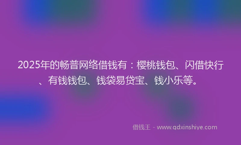 2025年的畅普网络借钱有：樱桃钱包、闪借快行、有钱钱包、钱袋易贷宝、钱小乐等。