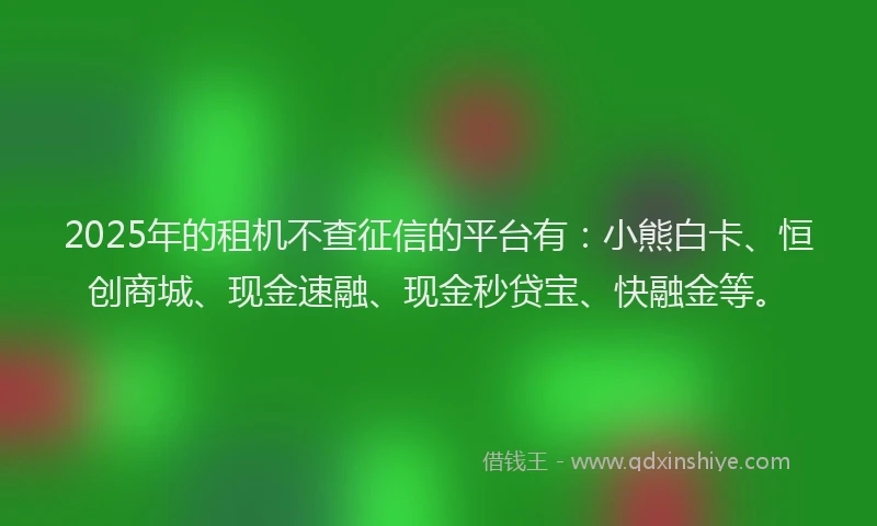 2025年的租机不查征信的平台有：小熊白卡、恒创商城、现金速融、现金秒贷宝、快融金等。