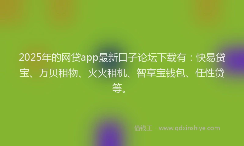2025年的网贷app最新口子论坛下载有：快易贷宝、万贝租物、火火租机、智享宝钱包、任性贷等。