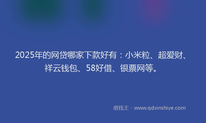 2025年的网贷哪家下款好有：小米粒、超爱财、祥云钱包、58好借、银票网等。