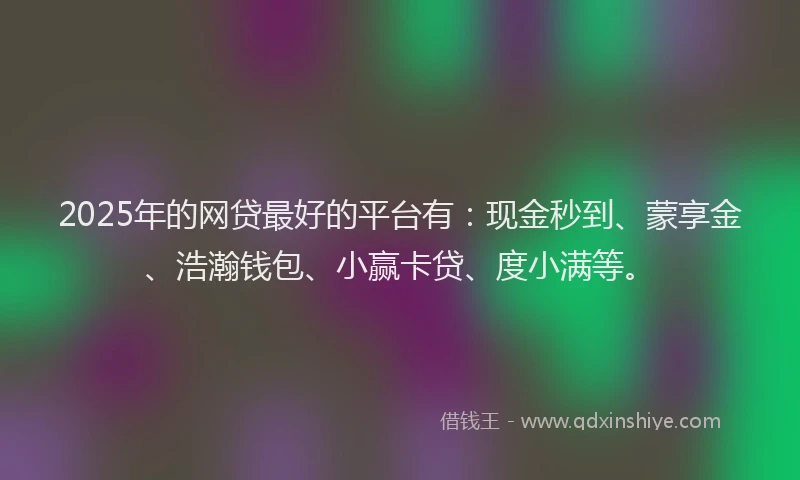 2025年的网贷最好的平台有：现金秒到、蒙享金、浩瀚钱包、小赢卡贷、度小满等。