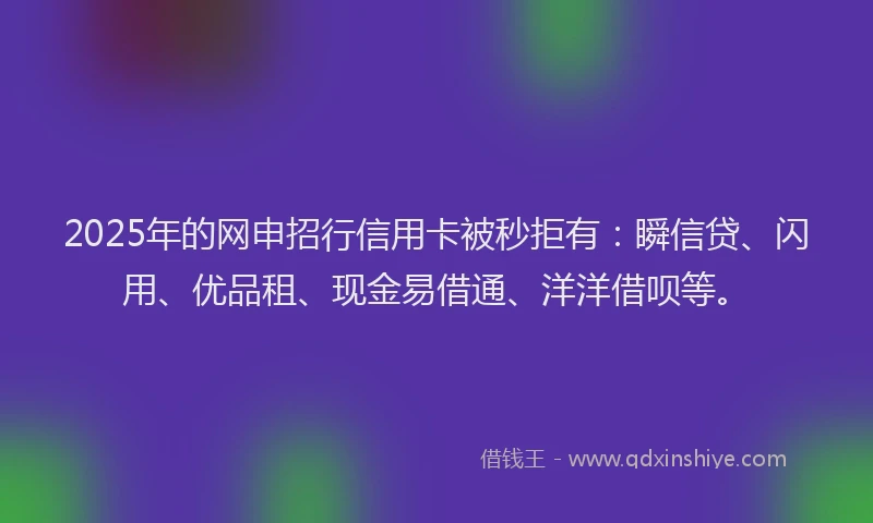 2025年的网申招行信用卡被秒拒有:瞬信贷、闪用、优品租、现金易借通、洋洋借呗等。