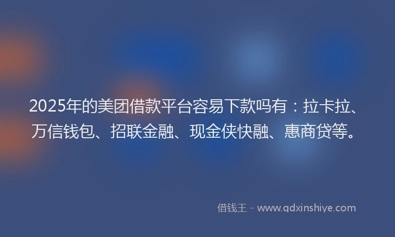 2025年的美团借款平台容易下款吗有:拉卡拉、万信钱包、招联金融、现金侠快融、惠商贷等。