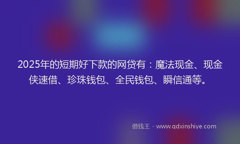 2025年的短期好下款的网贷有：魔法现金、现金侠速借、珍珠钱包、全民钱包、瞬信通等。