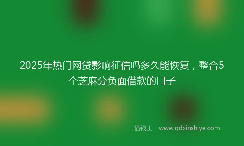 2025年热门网贷影响征信吗多久能恢复，整合5个芝麻分负面借款的口子