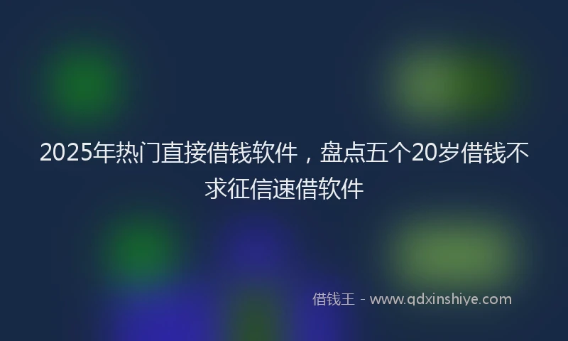 2025年热门直接借钱软件,盘点五个20岁借钱不求征信速借软件