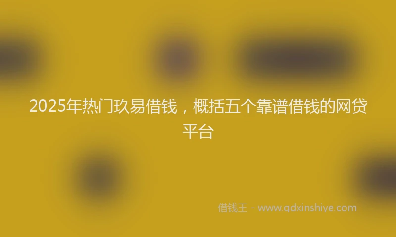 2025年热门玖易借钱，概括五个靠谱借钱的网贷平台