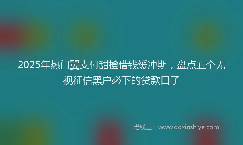2025年热门翼支付甜橙借钱缓冲期,盘点五个无视征信黑户必下的贷款口子