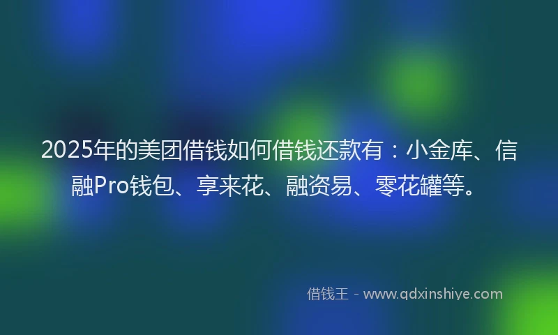 2025年的美团借钱如何借钱还款有:小金库、信融Pro钱包、享来花、融资易、零花罐等。