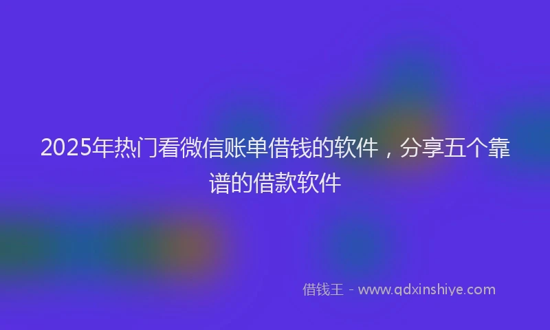 2025年热门看微信账单借钱的软件，分享五个靠谱的借款软件