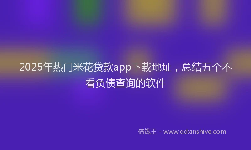 2025年热门米花贷款app下载地址，总结五个不看负债查询的软件