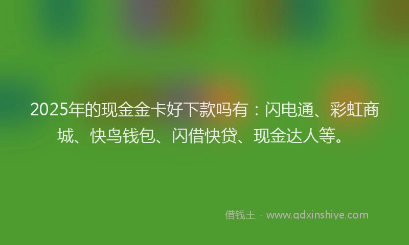 2025年的现金金卡好下款吗有：闪电通、彩虹商城、快鸟钱包、闪借快贷、现金达人等。