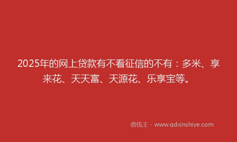 2025年的网上贷款有不看征信的不有：多米、享来花、天天富、天源花、乐享宝等。