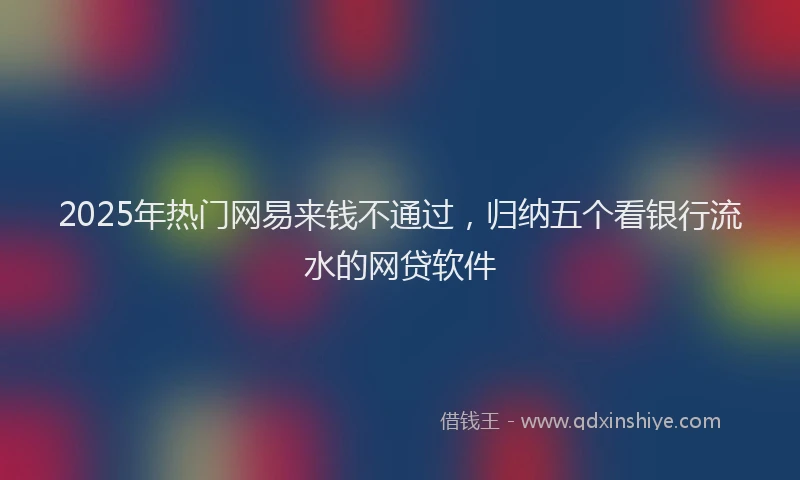 2025年热门网易来钱不通过，归纳五个看银行流水的网贷软件