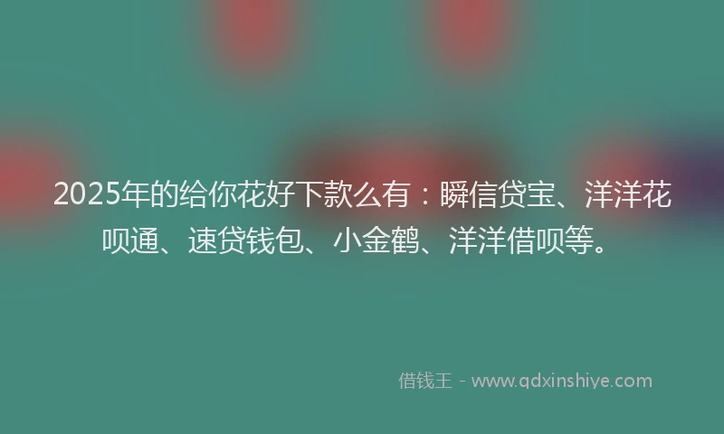 2025年的给你花好下款么有:瞬信贷宝、洋洋花呗通、速贷钱包、小金鹤、洋洋借呗等。