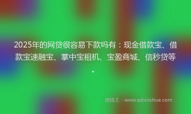 2025年的网贷很容易下款吗有:现金借款宝、借款宝速融宝、掌中宝租机、宝盈商城、信秒贷等。