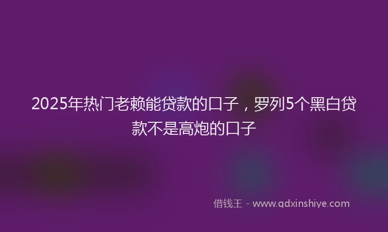 2025年热门老赖能贷款的口子,罗列5个黑白贷款不是高炮的口子