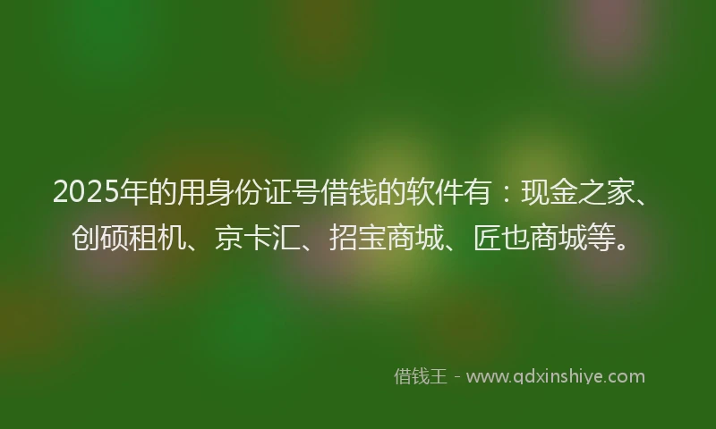 2025年的用身份证号借钱的软件有：现金之家、创硕租机、京卡汇、招宝商城、匠也商城等。