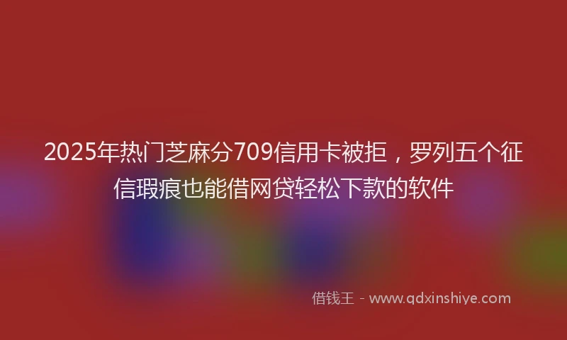 2025年热门芝麻分709信用卡被拒,罗列五个征信瑕疵也能借网贷轻松下款的软件