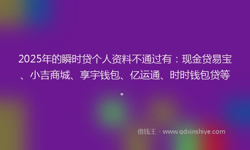 2025年的瞬时贷个人资料不通过有：现金贷易宝、小吉商城、享宇钱包、亿运通、时时钱包贷等。