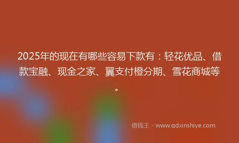 2025年的现在有哪些容易下款有：轻花优品、借款宝融、现金之家、翼支付橙分期、雪花商城等。