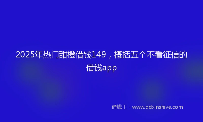 2025年热门甜橙借钱149，概括五个不看征信的借钱app