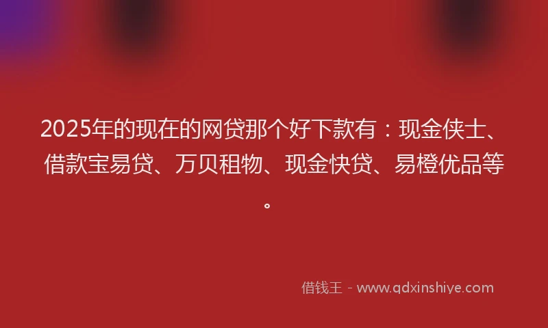2025年的现在的网贷那个好下款有：现金侠士、借款宝易贷、万贝租物、现金快贷、易橙优品等。