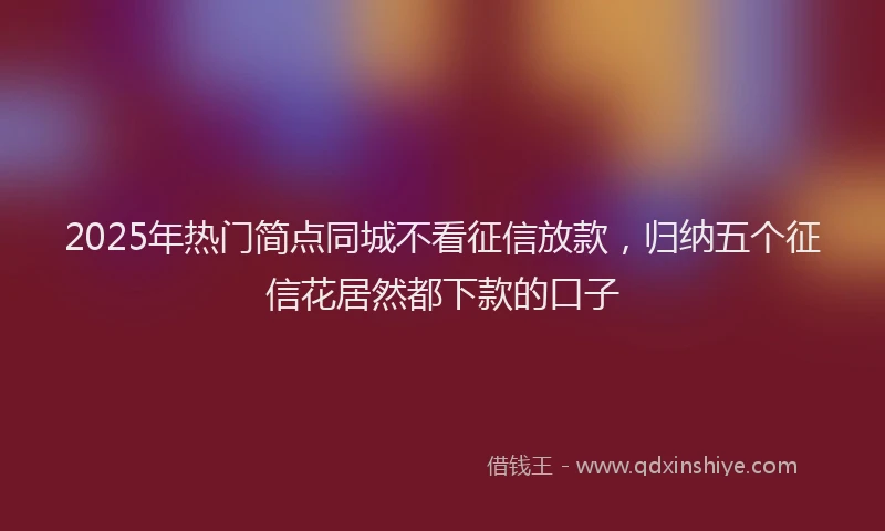 2025年热门简点同城不看征信放款，归纳五个征信花居然都下款的口子