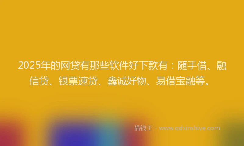 2025年的网贷有那些软件好下款有：随手借、融信贷、银票速贷、鑫诚好物、易借宝融等。