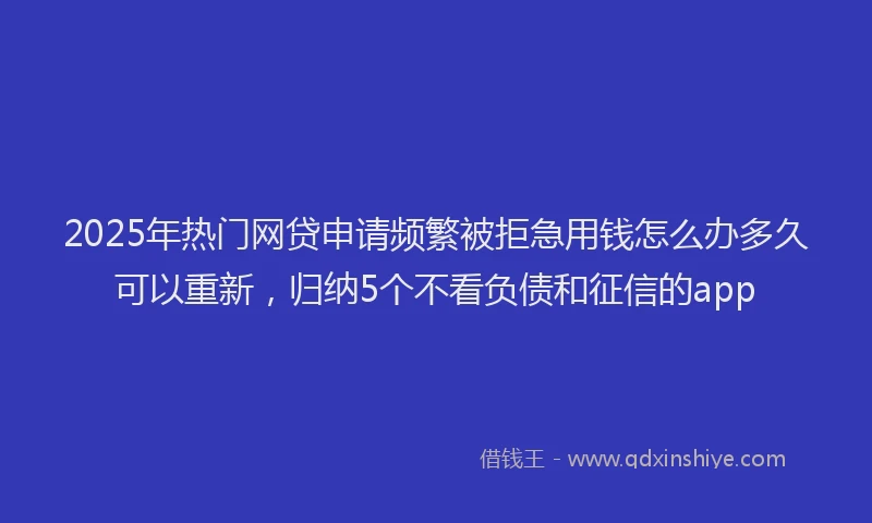2025年热门网贷申请频繁被拒急用钱怎么办多久可以重新，归纳5个不看负债和征信的app