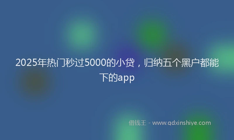 2025年热门秒过5000的小贷，归纳五个黑户都能下的app
