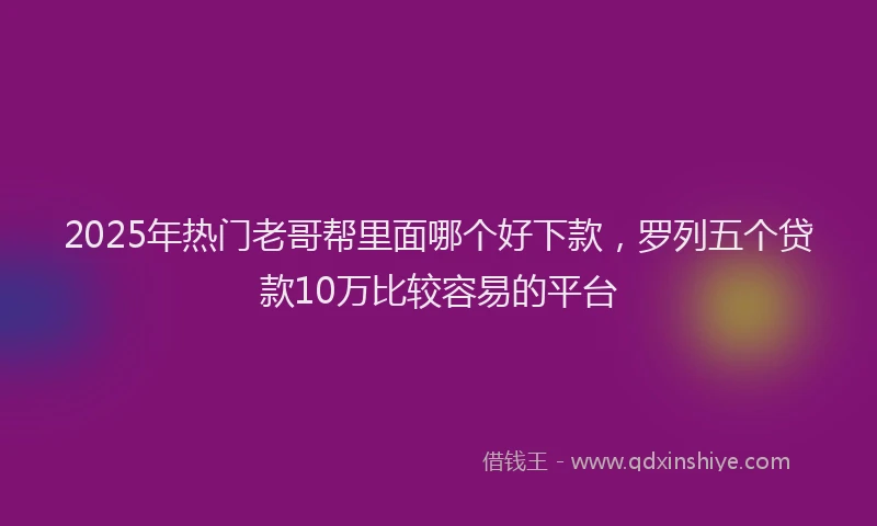 2025年热门老哥帮里面哪个好下款，罗列五个贷款10万比较容易的平台