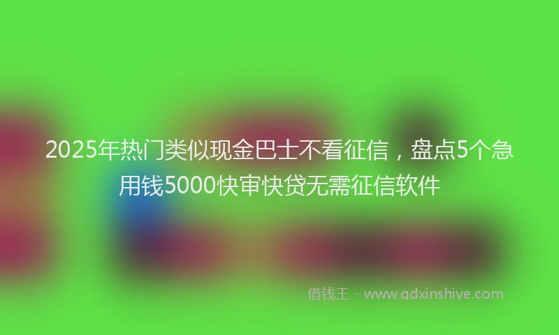 2025年热门类似现金巴士不看征信，盘点5个急用钱5000快审快贷无需征信软件