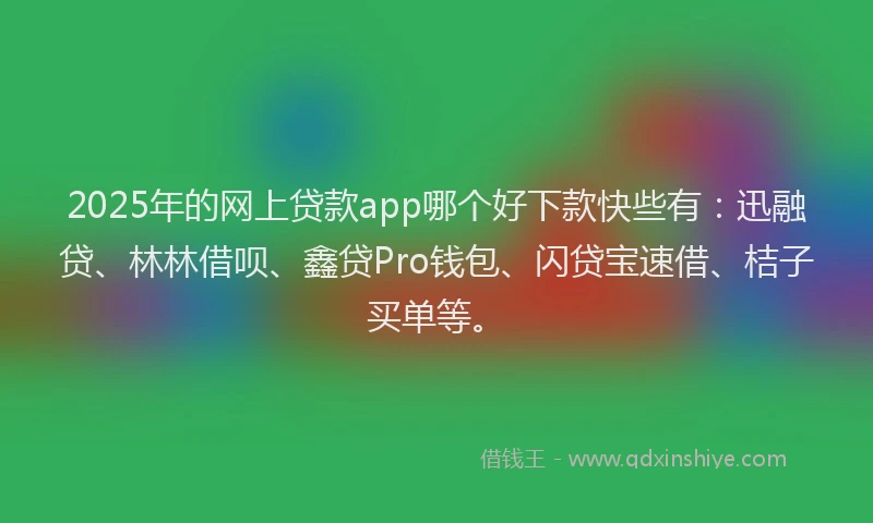 2025年的网上贷款app哪个好下款快些有:迅融贷、林林借呗、鑫贷Pro钱包、闪贷宝速借、桔子买单等。