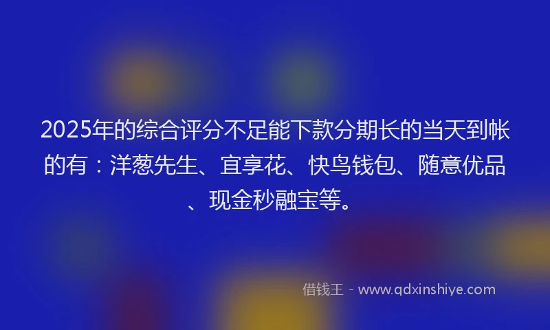 2025年的综合评分不足能下款分期长的当天到帐的有:洋葱先生、宜享花、快鸟钱包、随意优品、现金秒融宝等。