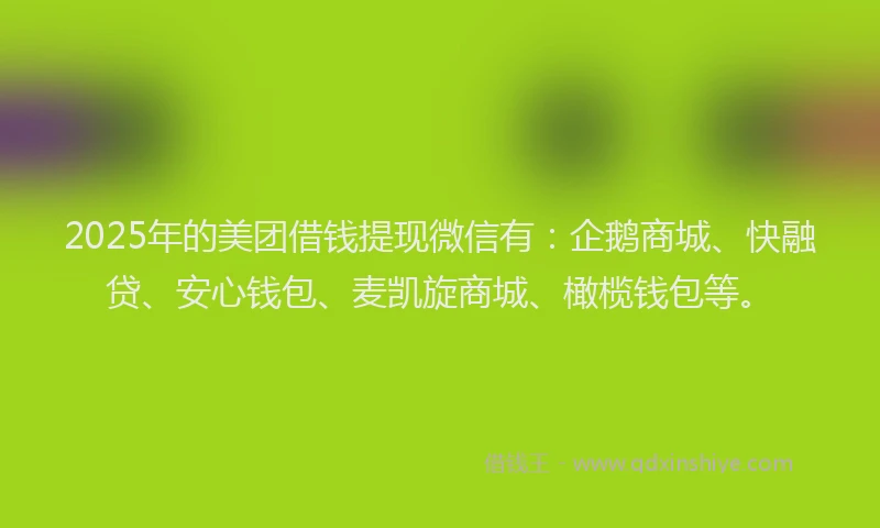 2025年的美团借钱提现微信有:企鹅商城、快融贷、安心钱包、麦凯旋商城、橄榄钱包等。