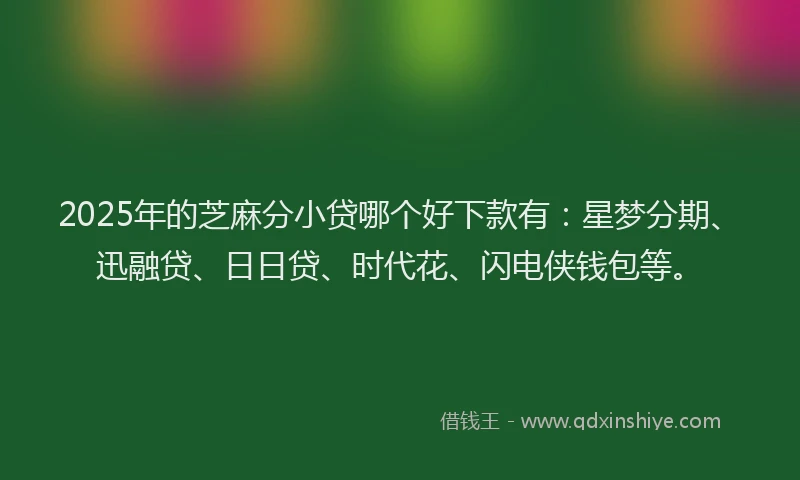 2025年的芝麻分小贷哪个好下款有：星梦分期、迅融贷、日日贷、时代花、闪电侠钱包等。