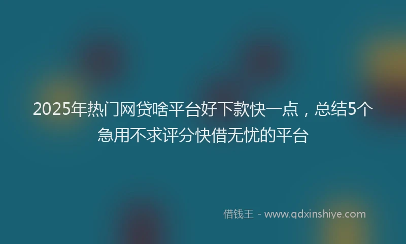 2025年热门网贷啥平台好下款快一点,总结5个急用不求评分快借无忧的平台