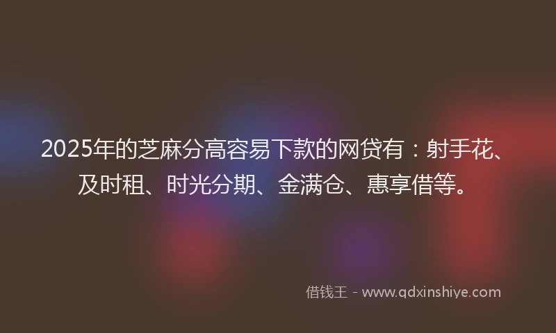 2025年的芝麻分高容易下款的网贷有:射手花、及时租、时光分期、金满仓、惠享借等。
