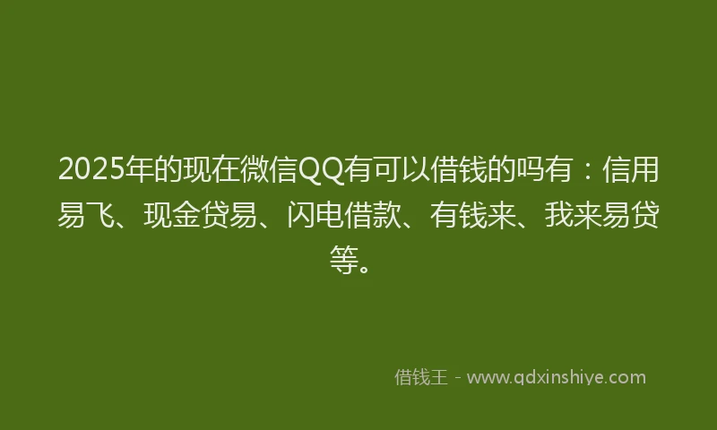 2025年的现在微信QQ有可以借钱的吗有：信用易飞、现金贷易、闪电借款、有钱来、我来易贷等。