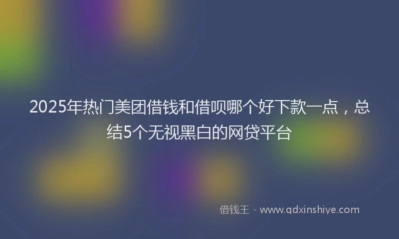 2025年热门美团借钱和借呗哪个好下款一点,总结5个无视黑白的网贷平台