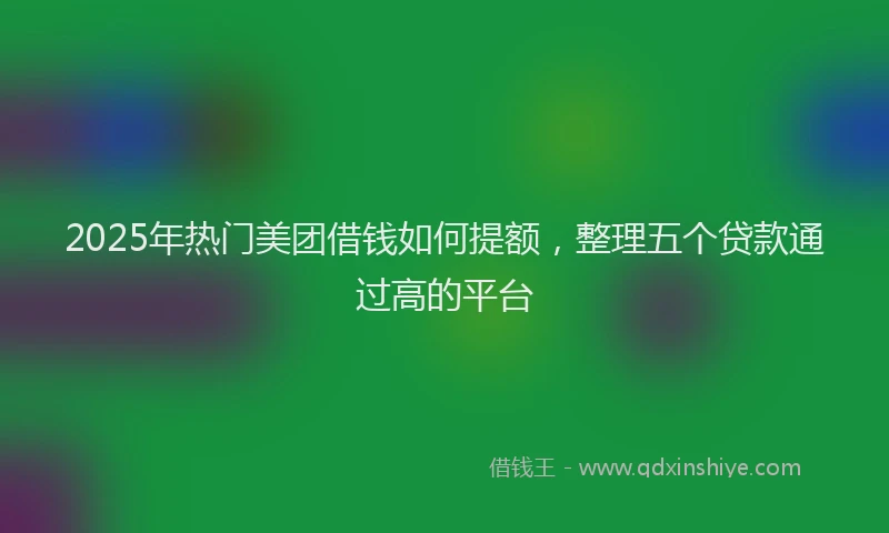 2025年热门美团借钱如何提额，整理五个贷款通过高的平台