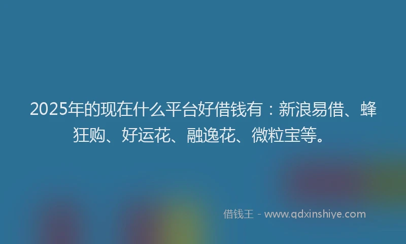 2025年的现在什么平台好借钱有:新浪易借、蜂狂购、好运花、融逸花、微粒宝等。